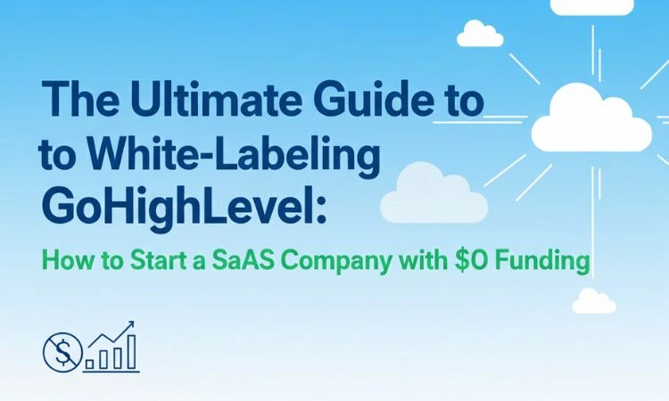 The Ultimate Guide to White-Labeling GoHighLevel: How to Start a SaaS Company with $0 Funding
